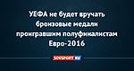 УЕФА не будет вручать бронзовые медали проигравшим полуфиналистам Евро-2016