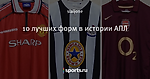 10 лучших форм в истории АПЛ