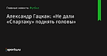 «Не дали «Спартаку» поднять головы», сообщает Александр Гацкан - Футбол - Sports.ru