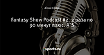 Fantasy Show Podcast #2. 2 раза по 90 минут плюс. A`S