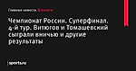 Чемпионат России. Суперфинал. 4-й тур. Витюгов и Томашевский сыграли вничью и другие результаты - Шахматы - Sports.ru