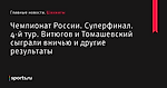 Чемпионат России. Суперфинал. 4-й тур. Витюгов и Томашевский сыграли вничью и другие результаты  - Шахматы - Sports.ru