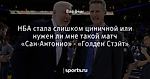 НБА стала слишком циничной или нужен ли мне такой матч «Сан-Антонио» - «Голден Стэйт»