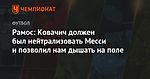 Рамос: Ковачич должен был нейтрализовать Месси и позволил нам дышать на поле