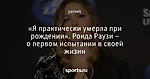 «Я практически умерла при рождении». Ронда Раузи – о первом испытании в своей жизни