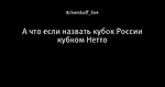 А что если назвать кубок России кубком Нетто