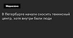 В Петербурге начали сносить теннисный центр, хотя внутри были люди