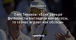 Олег Тиньков: «Если раньше футболисты выглядели как обсосы, то сейчас играют как обсосы»