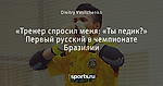 «Тренер спросил меня: «Ты педик?» Первый русский в чемпионате Бразилии