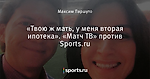 «Твою ж мать, у меня вторая ипотека». «Матч ТВ» против Sports.ru