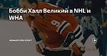 Бобби Халл Великий в NHL и WHA