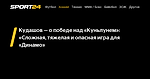 Кудашов — о победе над «Куньлунем»: «Сложная, тяжелая и опасная игра для «Динамо» - 3 октября 2022 - Sport24