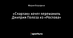 «Спартак» хочет переманить Дмитрия Полоза из «Ростова»