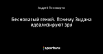 Бесноватый гений. Почему Зидана идеализируют зря