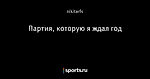 Партия, которую я ждал год