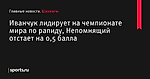 Иванчук лидирует на чемпионате мира по рапиду, Непомнящий отстает на 0,5 балла - Шахматы - Sports.ru