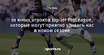 10 юных игроков Jupiler ProLeague, которые могут приятно удивить нас в новом сезоне