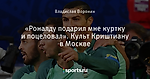 «Роналду подарил мне куртку и поцеловал». Культ Криштиану в Москве