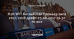 H2H WFT Английская Премьер-лига 2017/2018 драфт 03.08.2017 19.30 по мск