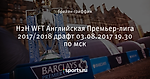 H2H WFT Английская Премьер-лига 2017/2018 драфт 03.08.2017 19.30 по мск