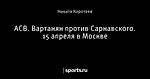 ACB. Вартанян против Сарнавского. 15 апреля в Москве