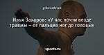 Илья Захаров: «У нас почти везде травмы – от пальцев ног до головы»