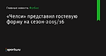 «Челси» представил гостевую форму на сезон-2015/16 - Футбол - Sports.ru