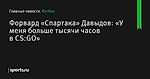 Форвард «Спартака» Давыдов: «У меня больше тысячи часов в CS:GO»