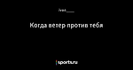 Когда ветер против тебя
