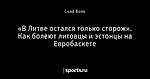 «В Литве остался только сторож». Как болеют литовцы и эстонцы на Евробаскете