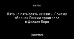 Пять на пять опять не взять. Почему сборная России проиграла в финале Евро