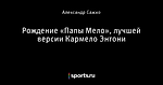 Рождение «Папы Мело», лучшей версии Кармело Энтони