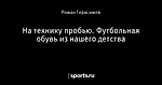 На технику пробью. Футбольная обувь из нашего детства