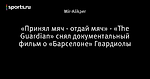 «Принял мяч - отдай мяч» - «The Guardian»  снял документальный фильм о «Барселоне» Гвардиолы