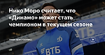 Нико Моро считает, что «Динамо» может стать чемпионом в текущем сезоне