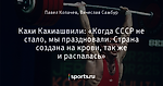 Кахи Кахиашвили: «Когда СССР не стало, мы праздновали. Страна создана на крови, так же и распалась»