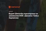 Вадим Шипачёв отреагировал на завоевание МХК «Динамо» Кубка Харламова