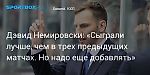 Хоккей. Дэвид Немировски: «Сыграли лучше, чем в трех предыдущих матчах. Но надо еще добавлять»