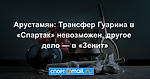 Арустамян: Трансфер Гуарина в «Спартак» невозможен, другое дело — в «Зенит»