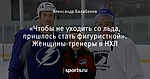 «Чтобы не уходить со льда, пришлось стать фигуристкой». Женщины-тренеры в НХЛ