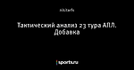 Тактический анализ 23 тура АПЛ. Добавка