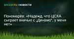 Пономарёв: Надежд, что ЦСКА сыграет вничью с Динамо, у меня нет