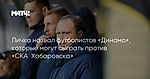 Личка назвал футболистов «Динамо», которые могут сыграть против «СКА‑Хабаровска»