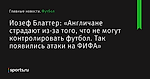 Йозеф Блаттер: «Англичане страдают из-за того, что не могут контролировать футбол. Так появились атаки на ФИФА» - Футбол - Sports.ru