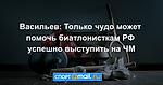 Васильев: Только чудо может помочь биатлонисткам РФ успешно выступить на ЧМ