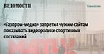 «Газпром-медиа» запретил чужим сайтам показывать видеоролики спортивных состязаний