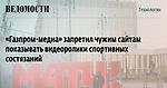 «Газпром-медиа» запретил чужим сайтам показывать видеоролики спортивных состязаний