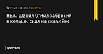 Шакил О’Нил забросил в кольцо, сидя на скамейке, НБА - Баскетбол - Sports.ru