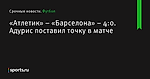 «Атлетик» – «Барселона» – 4:0. Адурис поставил точку в матче - Футбол - Sports.ru