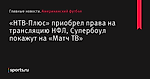 «НТВ-Плюс» приобрел права на трансляцию НФЛ, Супербоул покажут на «Матч ТВ» - Американский футбол - Sports.ru